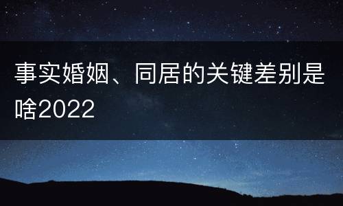 事实婚姻、同居的关键差别是啥2022