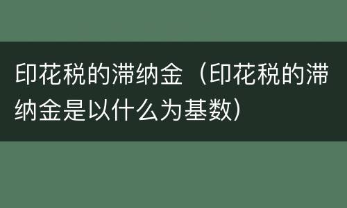 印花税的滞纳金（印花税的滞纳金是以什么为基数）