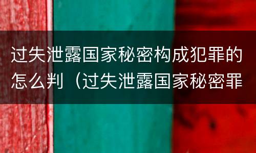 过失泄露国家秘密构成犯罪的怎么判（过失泄露国家秘密罪的立案标准是）
