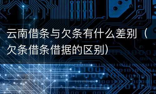 云南借条与欠条有什么差别（欠条借条借据的区别）