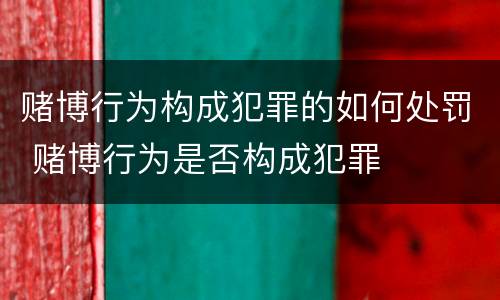 赌博行为构成犯罪的如何处罚 赌博行为是否构成犯罪