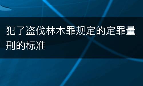 犯了盗伐林木罪规定的定罪量刑的标准