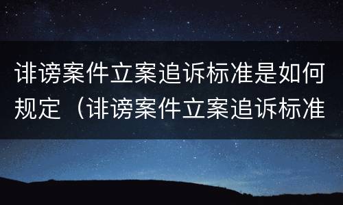 诽谤案件立案追诉标准是如何规定（诽谤案件立案追诉标准是如何规定出来的）
