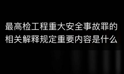 最高检工程重大安全事故罪的相关解释规定重要内容是什么