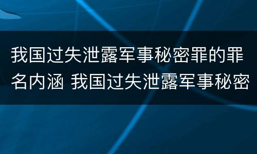 我国过失泄露军事秘密罪的罪名内涵 我国过失泄露军事秘密罪的罪名内涵是什么