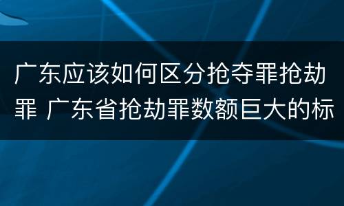 广东应该如何区分抢夺罪抢劫罪 广东省抢劫罪数额巨大的标准
