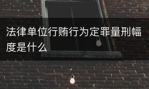 法律单位行贿行为定罪量刑幅度是什么