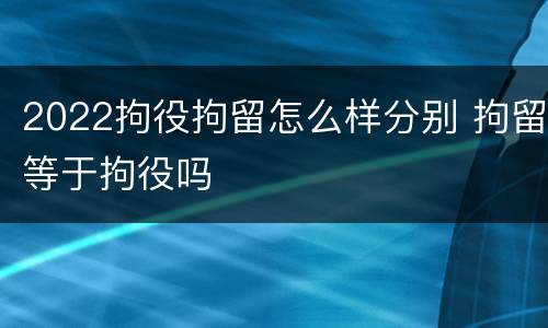 2022拘役拘留怎么样分别 拘留等于拘役吗
