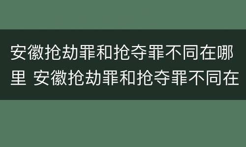 安徽抢劫罪和抢夺罪不同在哪里 安徽抢劫罪和抢夺罪不同在哪里查