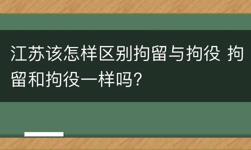 江苏该怎样区别拘留与拘役 拘留和拘役一样吗?