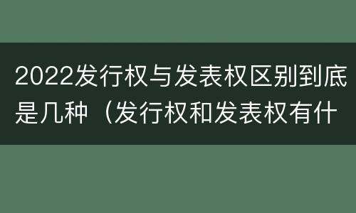 2022发行权与发表权区别到底是几种（发行权和发表权有什么区别）