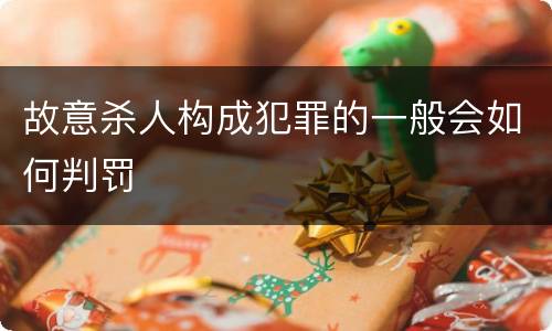 故意杀人构成犯罪的一般会如何判罚