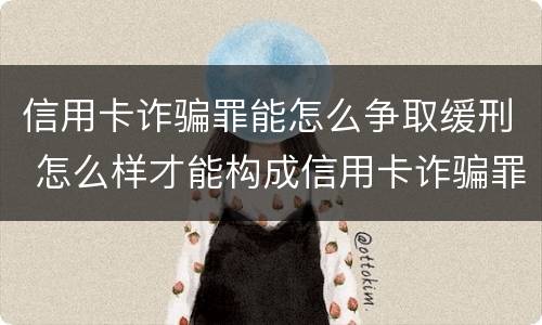 信用卡诈骗罪能怎么争取缓刑 怎么样才能构成信用卡诈骗罪