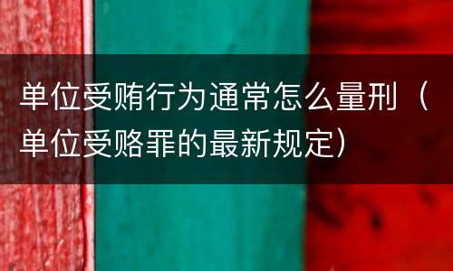 单位受贿行为通常怎么量刑（单位受赂罪的最新规定）