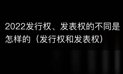 2022发行权、发表权的不同是怎样的（发行权和发表权）