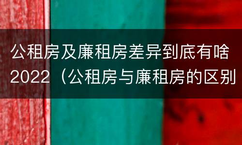 公租房及廉租房差异到底有啥2022（公租房与廉租房的区别都在此,别再搞错了!）