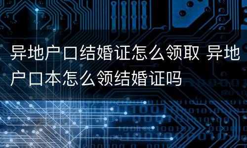 异地户口结婚证怎么领取 异地户口本怎么领结婚证吗
