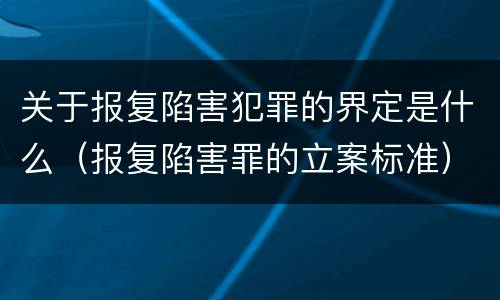 关于报复陷害犯罪的界定是什么（报复陷害罪的立案标准）