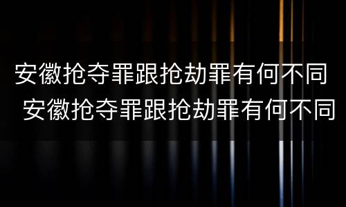 安徽抢夺罪跟抢劫罪有何不同 安徽抢夺罪跟抢劫罪有何不同呢