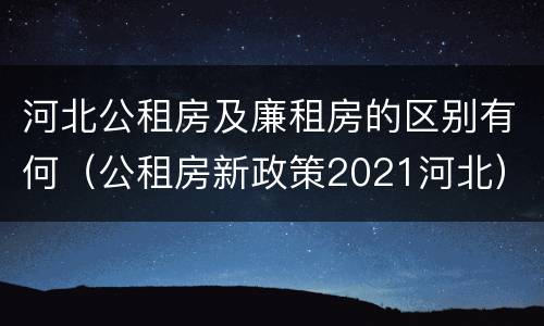 河北公租房及廉租房的区别有何（公租房新政策2021河北）