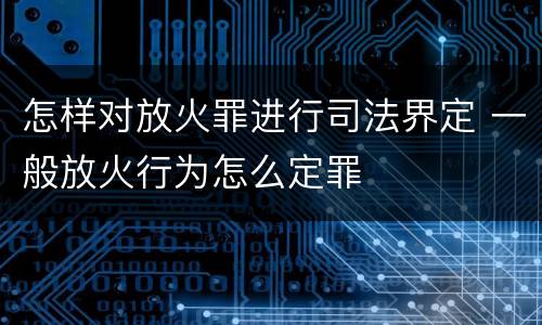 怎样对放火罪进行司法界定 一般放火行为怎么定罪