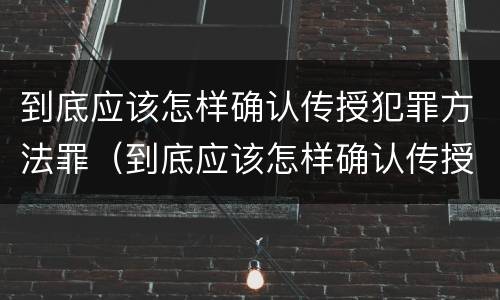 到底应该怎样确认传授犯罪方法罪（到底应该怎样确认传授犯罪方法罪名）