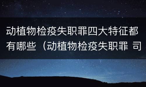 动植物检疫失职罪四大特征都有哪些（动植物检疫失职罪 司法解释）