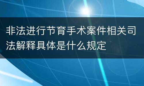 非法进行节育手术案件相关司法解释具体是什么规定