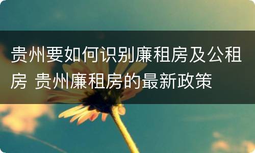 贵州要如何识别廉租房及公租房 贵州廉租房的最新政策