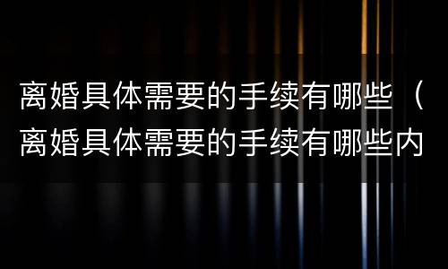 离婚具体需要的手续有哪些（离婚具体需要的手续有哪些内容）