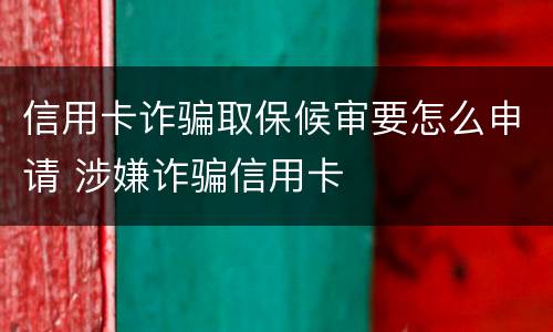 信用卡诈骗取保候审要怎么申请 涉嫌诈骗信用卡