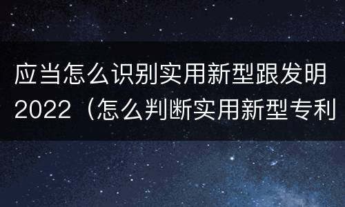 应当怎么识别实用新型跟发明2022（怎么判断实用新型专利）