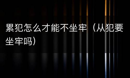 累犯怎么才能不坐牢（从犯要坐牢吗）