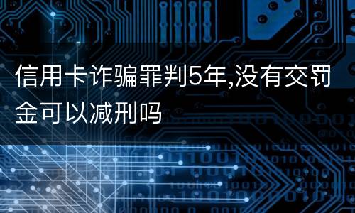 信用卡诈骗罪判5年,没有交罚金可以减刑吗