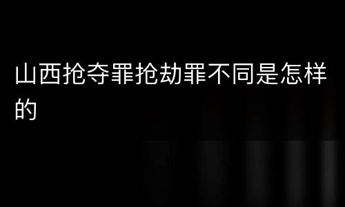 山西抢夺罪抢劫罪不同是怎样的