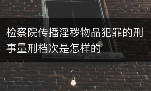 检察院传播淫秽物品犯罪的刑事量刑档次是怎样的