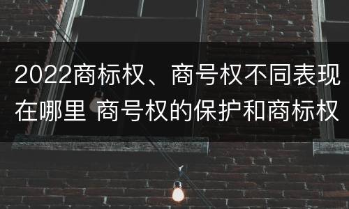 2022商标权、商号权不同表现在哪里 商号权的保护和商标权的保护一样是全国性范围的