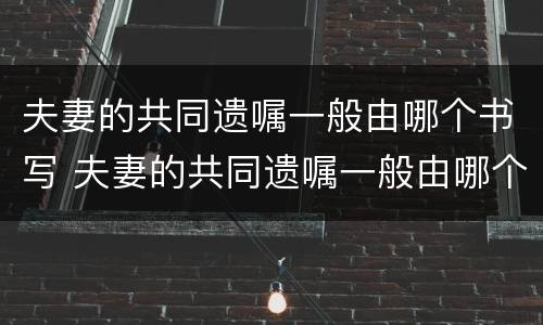 夫妻的共同遗嘱一般由哪个书写 夫妻的共同遗嘱一般由哪个书写的