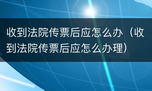 收到法院传票后应怎么办（收到法院传票后应怎么办理）