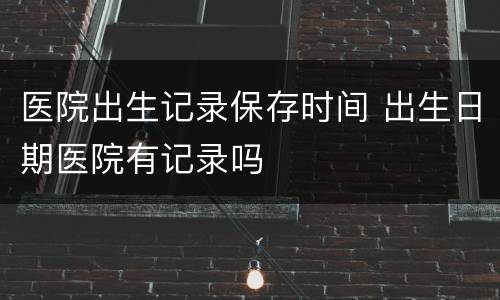 医院出生记录保存时间 出生日期医院有记录吗