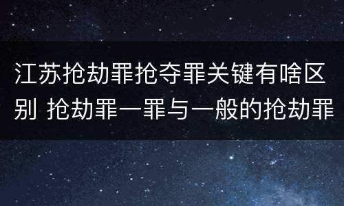 江苏抢劫罪抢夺罪关键有啥区别 抢劫罪一罪与一般的抢劫罪区别