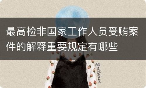 最高检非国家工作人员受贿案件的解释重要规定有哪些
