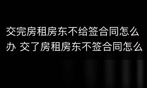 交完房租房东不给签合同怎么办 交了房租房东不签合同怎么办