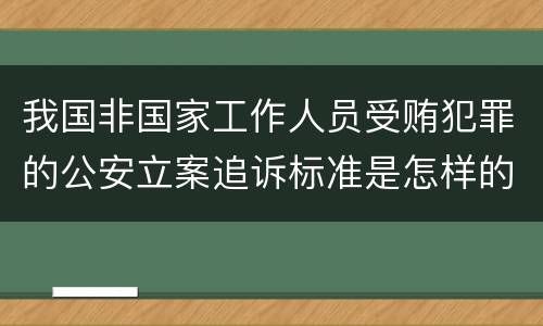 我国非国家工作人员受贿犯罪的公安立案追诉标准是怎样的