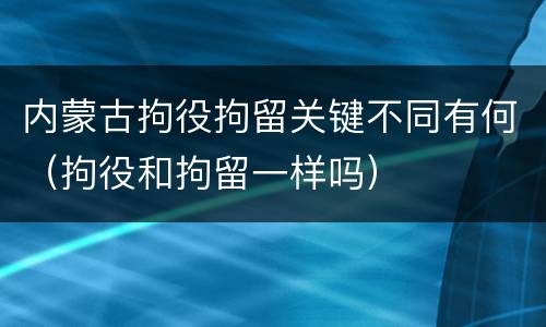 内蒙古拘役拘留关键不同有何（拘役和拘留一样吗）