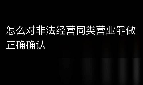 怎么对非法经营同类营业罪做正确确认