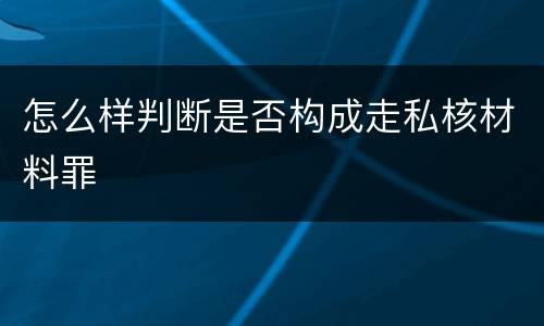 怎么样判断是否构成走私核材料罪