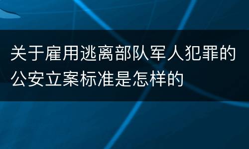 关于雇用逃离部队军人犯罪的公安立案标准是怎样的