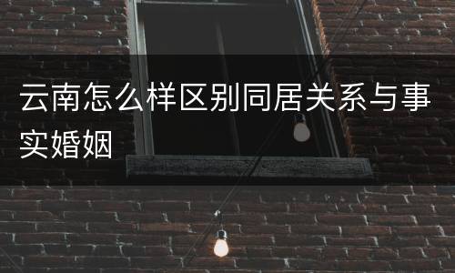 云南怎么样区别同居关系与事实婚姻