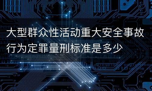 大型群众性活动重大安全事故行为定罪量刑标准是多少